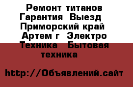 Ремонт титанов.Гарантия. Выезд - Приморский край, Артем г. Электро-Техника » Бытовая техника   